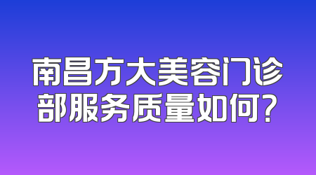南昌方大美容门诊部服务质量如何？