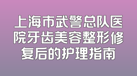 上海市武警总队医院牙齿美容整形修复后的护理指南