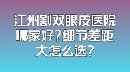 江州割双眼皮医院哪家好？细节差距大怎么选？