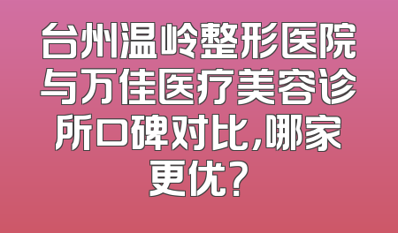 台州温岭整形医院与万佳医疗美容诊所口碑对比，哪家更优？