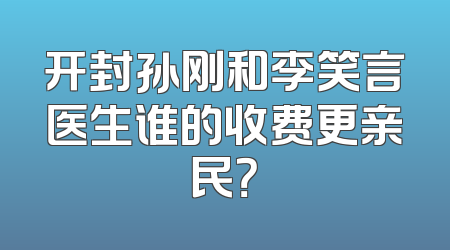 开封孙刚和李笑言医生谁的收费更亲民？