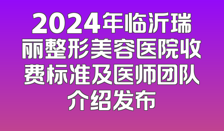 2024年临沂瑞丽整形美容医院收费标准及医师团队介绍发布