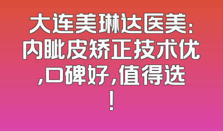 大连美琳达医美：内眦皮矫正技术优，口碑好，值得选！
