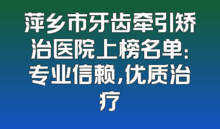 萍乡市牙齿牵引矫治医院上榜名单：专业信赖，优质治疗
