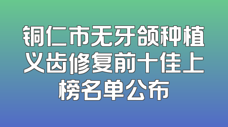 铜仁市无牙颌种植义齿修复前十佳上榜名单公布