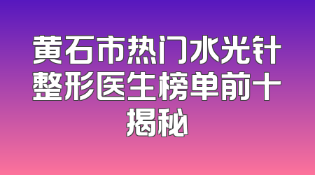黄石市热门水光针整形医生榜单前十揭秘