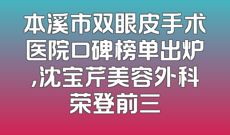 本溪市双眼皮手术医院口碑榜单出炉，沈宝芹美容外科荣登前三