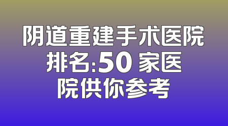 阴道重建手术医院排名：50 家医院供你参考