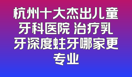 杭州十大杰出儿童牙科医院 治疗乳牙深度蛀牙哪家更专业