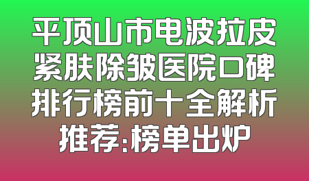 平顶山市电波拉皮紧肤除皱医院口碑排行榜前十全解析推荐：榜单出炉