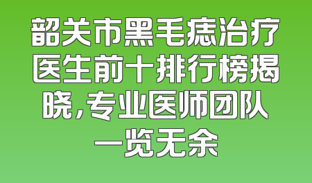 韶关市黑毛痣治疗医生前十排行榜揭晓，专业医师团队一览无余
