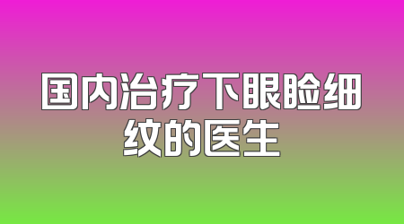 国内治疗下眼睑细纹的医生