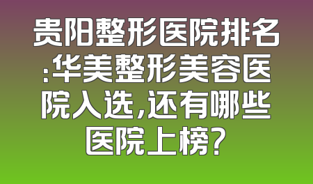 贵阳整形医院排名：华美整形美容医院入选，还有哪些医院上榜？