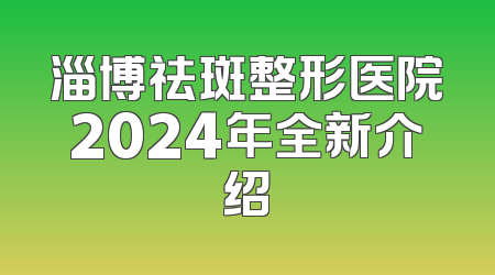 淄博祛斑整形医院2024年全新介绍