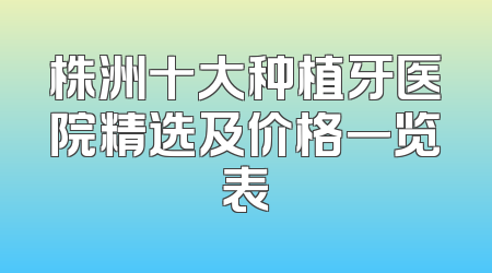 株洲十大种植牙医院精选及价格一览表