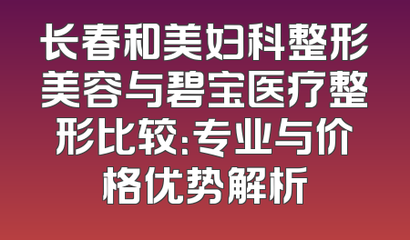 长春和美妇科整形美容与碧宝医疗整形比较：专业与价格优势解析