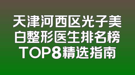 天津河西区光子美白整形医生排名榜TOP8精选指南