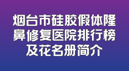 烟台市硅胶假体隆鼻修复医院排行榜及花名册简介