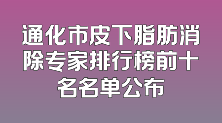 通化市皮下脂肪消除专家排行榜前十名名单公布