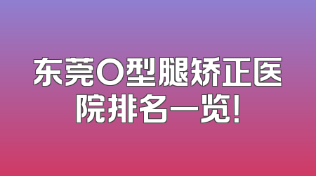 东莞O型腿矫正医院排名一览！