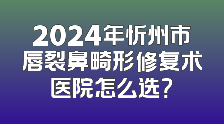 2024年忻州市唇裂鼻畸形修复术医院怎么选？