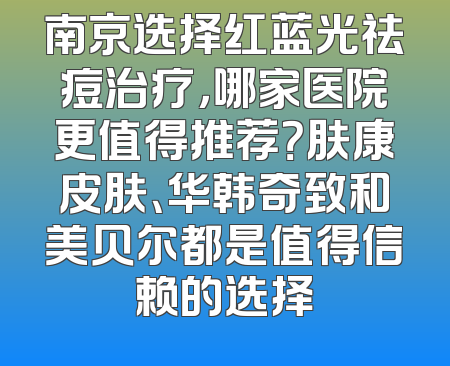 南京选择红蓝光祛痘治疗，哪家医院更值得推荐？肤康皮肤、华韩奇致和美贝尔都是值得信赖的选择
