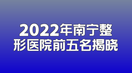 2022年南宁整形医院前五名揭晓