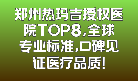郑州热玛吉授权医院TOP8，全球专业标准，口碑见证医疗品质！