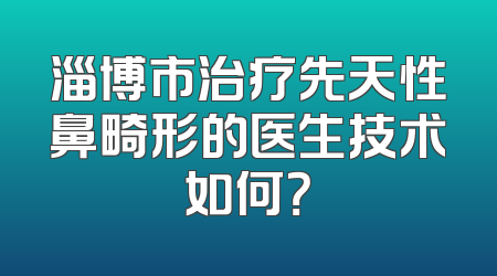 淄博市治疗先天性鼻畸形的医生技术如何？