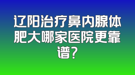 辽阳治疗鼻内腺体肥大哪家医院更靠谱？