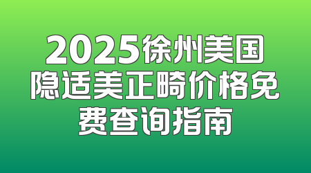 2025徐州美国隐适美正畸价格免费查询指南