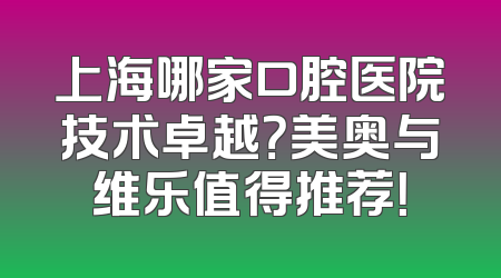 上海哪家口腔医院技术卓越？美奥与维乐值得推荐！
