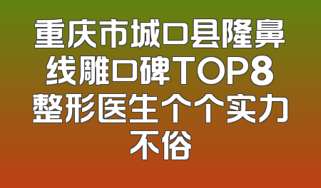 重庆市城口县隆鼻线雕口碑TOP8整形医生个个实力不俗