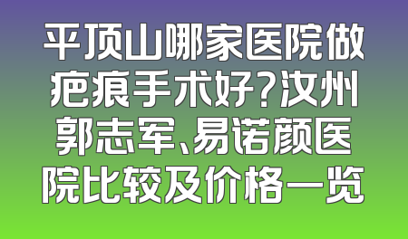 平顶山哪家医院做疤痕手术好？汝州郭志军、易诺颜医院比较及价格一览