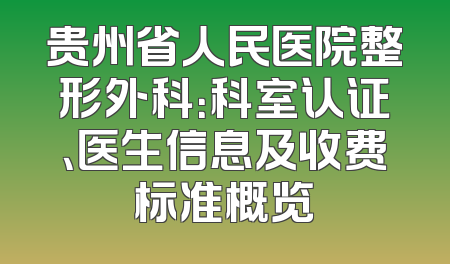 贵州省人民医院整形外科：科室认证、医生信息及收费标准概览