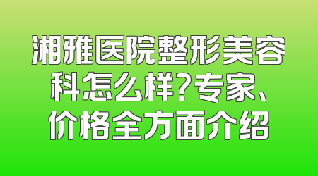 湘雅医院整形美容科怎么样？专家、价格全方面介绍