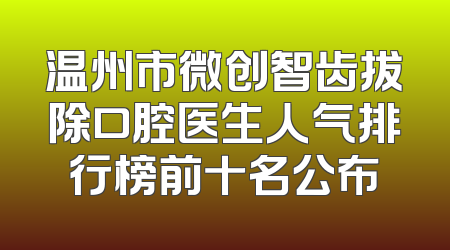 温州市微创智齿拔除口腔医生人气排行榜前十名公布