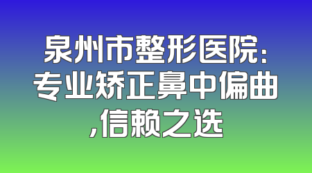 泉州市整形医院：专业矫正鼻中偏曲，信赖之选