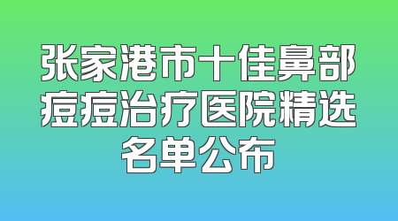 张家港市十佳鼻部痘痘治疗医院精选名单公布