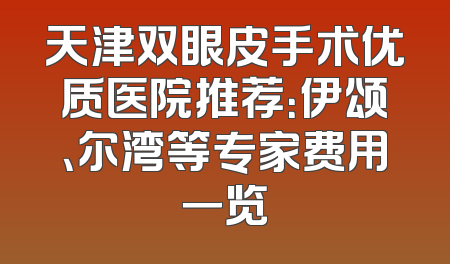 天津双眼皮手术优质医院推荐：伊颂、尔湾等专家费用一览