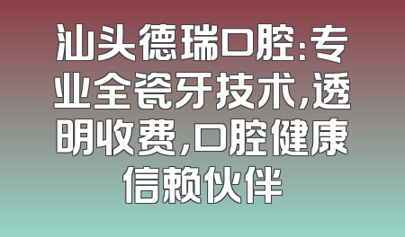 汕头德瑞口腔：专业全瓷牙技术，透明收费，口腔健康信赖伙伴