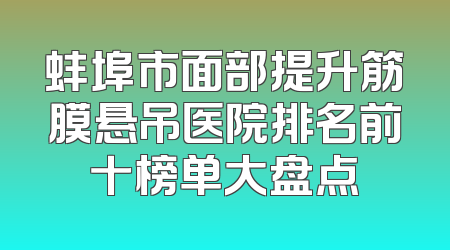 蚌埠市面部提升筋膜悬吊医院排名前十榜单大盘点
