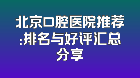 北京口腔医院推荐：排名与好评汇总分享