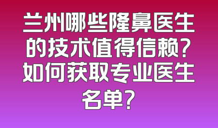 兰州哪些隆鼻医生的技术值得信赖？如何获取专业医生名单？