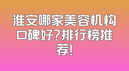 淮安哪家美容机构口碑好？排行榜推荐！