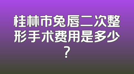 桂林市兔唇二次整形手术费用是多少？