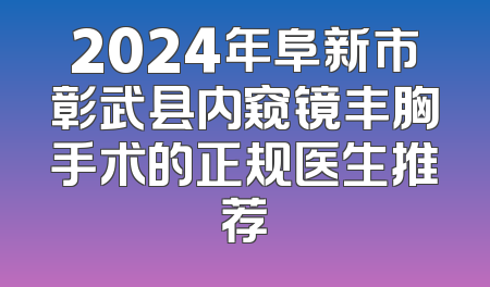 2024年阜新市彰武县内窥镜丰胸手术的正规医生推荐