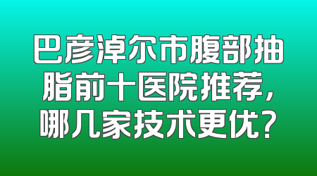 巴彦淖尔市腹部抽脂前十医院推荐，哪几家技术更优？