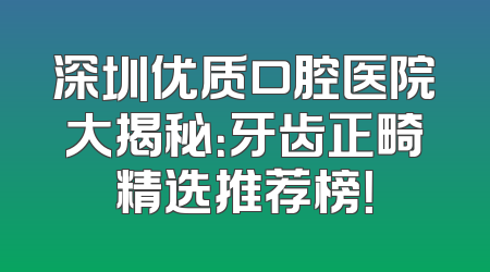深圳优质口腔医院大揭秘：牙齿正畸精选推荐榜！