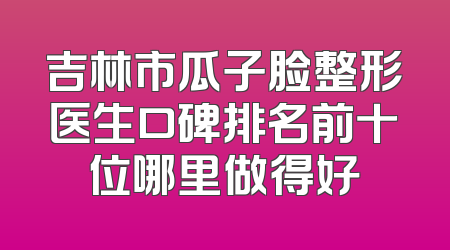 吉林市瓜子脸整形医生口碑排名前十位哪里做得好